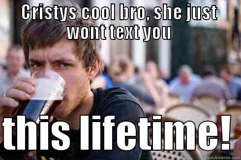 CRISTYS COOL BRO, SHE JUST WONT TEXT YOU  THIS LIFETIME! Lazy College Senior