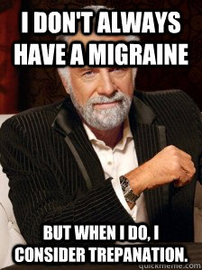 I don't always have a migraine But when I do, I consider trepanation.  i dont always