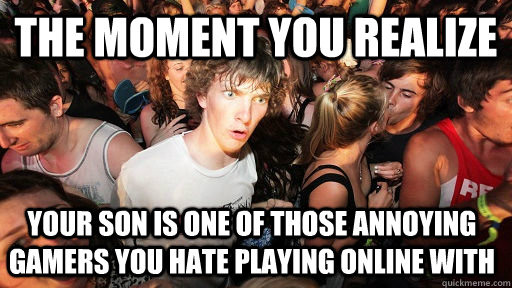 The moment you realize your son is one of those annoying gamers you hate playing online with - The moment you realize your son is one of those annoying gamers you hate playing online with  Sudden Clarity Clarence