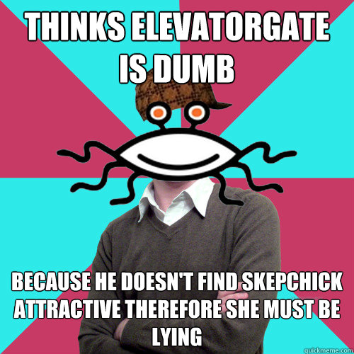 thinks elevatorgate is dumb because he doesn't find skepchick attractive therefore she must be lying  Scumbag Privilege Denying rAtheism