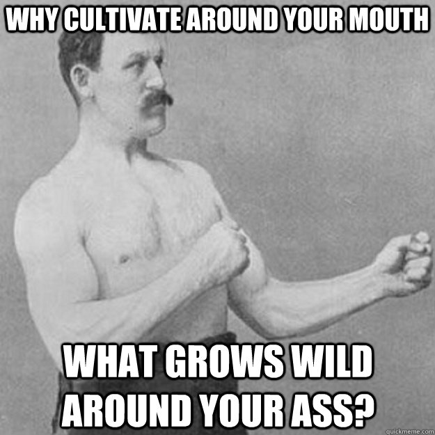 Why cultivate around your mouth What grows wild around your ass?  overly manly man
