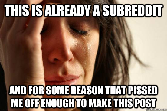 this is already a subreddit and for some reason that pissed me off enough to make this post  First World Problems