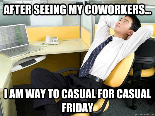 after seeing my coworkers... I am way to casual for casual friday - after seeing my coworkers... I am way to casual for casual friday  Office Thoughts