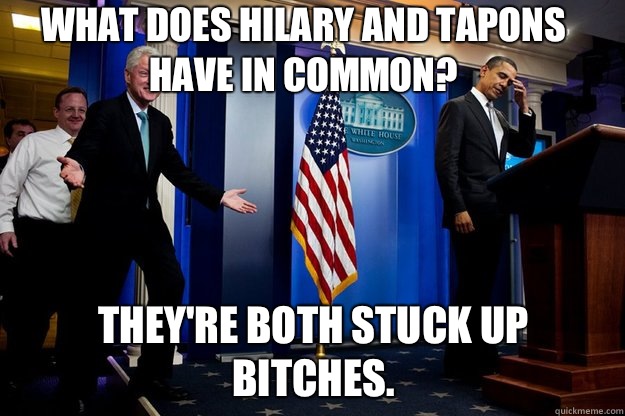 What does Hilary and tapons have in common? They're both stuck up bitches.   Inappropriate Timing Bill Clinton