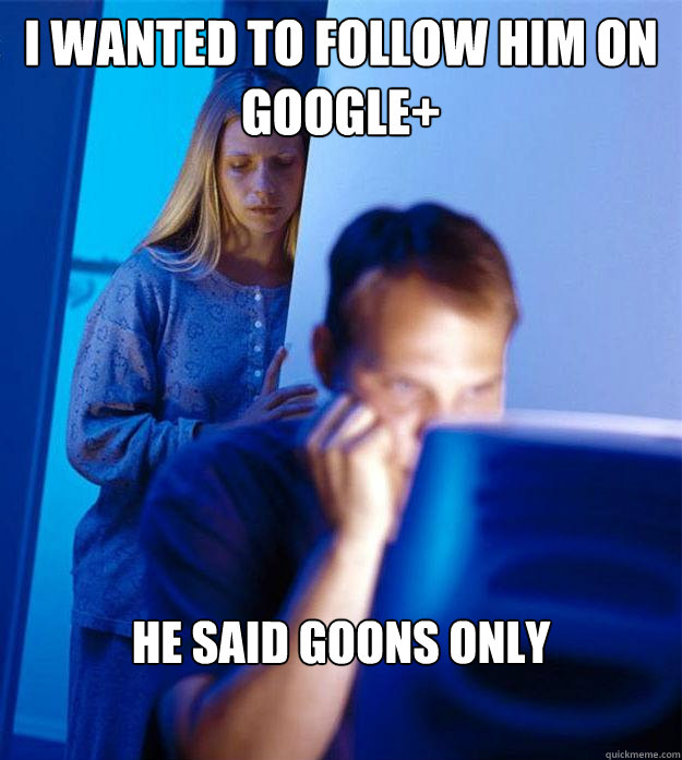 I wanted to follow him on google+ he said goons only  Redditors Wife