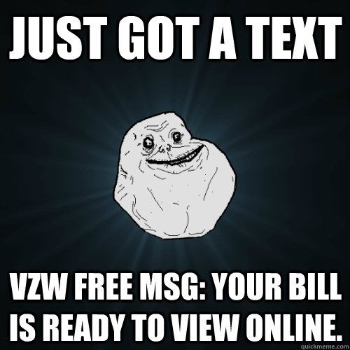 Just got a text VZW Free MSG: your bill is ready to view online.  Forever Alone