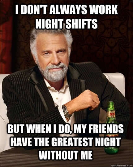 I don't always work night shifts but when I do, my friends have the greatest night without me - I don't always work night shifts but when I do, my friends have the greatest night without me  The Most Interesting Man In The World