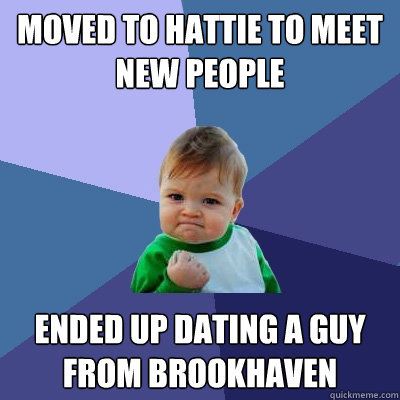 Moved to Hattie to meet new people  ended up dating a guy from brookhaven  Success Kid