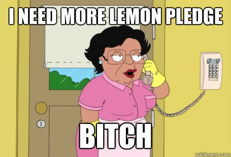 i need more lemon pledge bitch - i need more lemon pledge bitch  Consuela