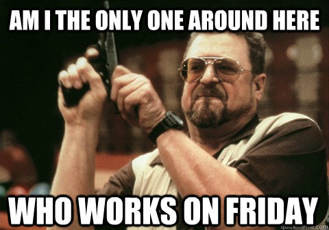 Am I the only one around here who works on Friday - Am I the only one around here who works on Friday  Am I the only one