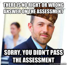 There is no right or wrong answer on the assessment Sorry, you didn't pass the assessment - There is no right or wrong answer on the assessment Sorry, you didn't pass the assessment  Scumbag Job