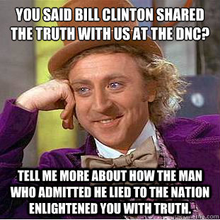 You said Bill Clinton shared the truth with us at the DNC?
 Tell me more about how the man who admitted he lied to the nation enlightened you with truth. - You said Bill Clinton shared the truth with us at the DNC?
 Tell me more about how the man who admitted he lied to the nation enlightened you with truth.  Condescending Wonka