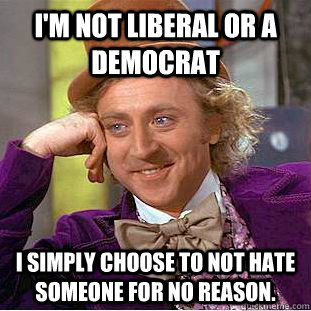 I'm not Liberal or a Democrat I simply choose to NOT hate someone for NO reason.  Condescending Wonka