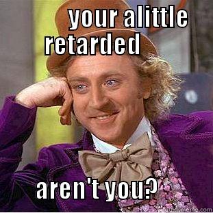           YOUR ALITTLE RETARDED                AREN'T YOU?           Condescending Wonka