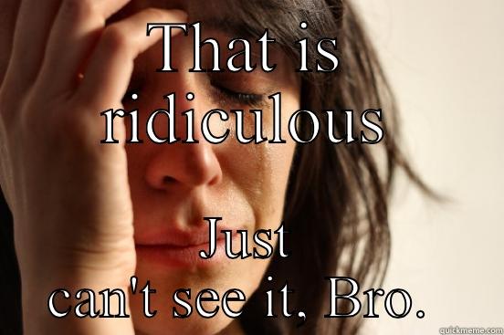 THAT IS RIDICULOUS JUST CAN'T SEE IT, BRO.  First World Problems