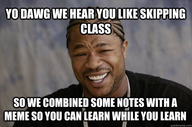 YO DAWG WE HEAR YOU LIKE SKIPPING CLASS SO WE COMBINED SOME NOTES WITH A MEME SO YOU CAN LEARN WHILE YOU LEARN  Xzibit meme