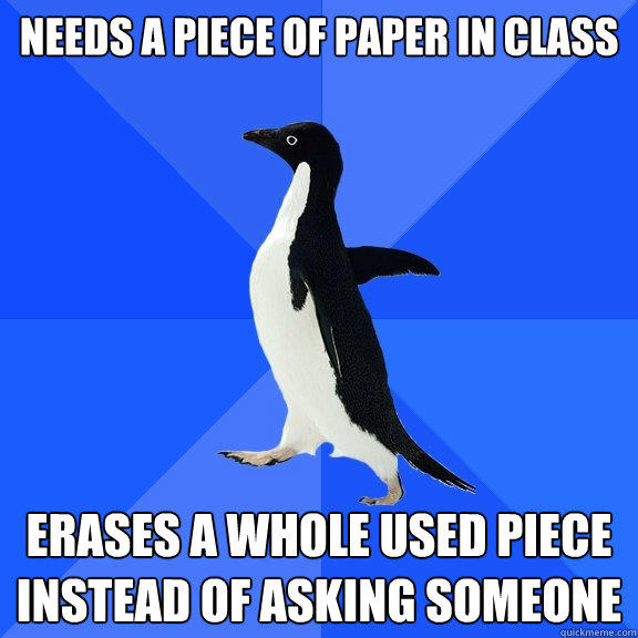 Needs a piece of paper in class erases a whole used piece instead of asking someone - Needs a piece of paper in class erases a whole used piece instead of asking someone  Socially Awkward Penguin