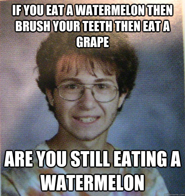 If you eat a watermelon then brush your teeth then eat a grape Are you still eating a watermelon  Bad Analogy Adam