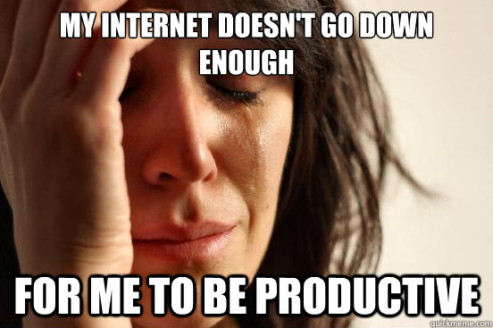 my internet doesn't go down enough for me to be productive  First World Problems