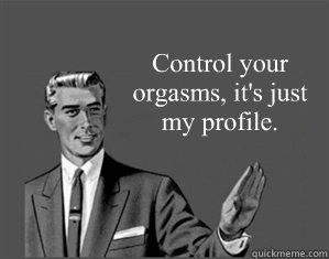 Control your orgasms, it's just my profile.  