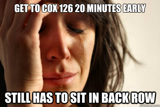 Get to Cox 126 20 minutes early Still has to sit in back row  - Get to Cox 126 20 minutes early Still has to sit in back row   First World Problems