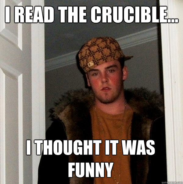I read the Crucible... i thought it was funny  Scumbag Steve