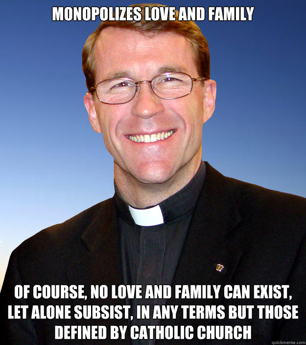 Monopolizes love and family Of course, no love and family can exist, let alone subsist, in any terms but those defined by catholic church  Scumbag Catholic Priest