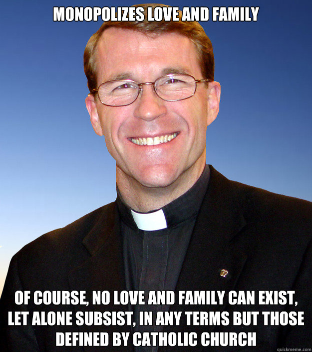 Monopolizes love and family Of course, no love and family can exist, let alone subsist, in any terms but those defined by catholic church - Monopolizes love and family Of course, no love and family can exist, let alone subsist, in any terms but those defined by catholic church  Scumbag Catholic Priest