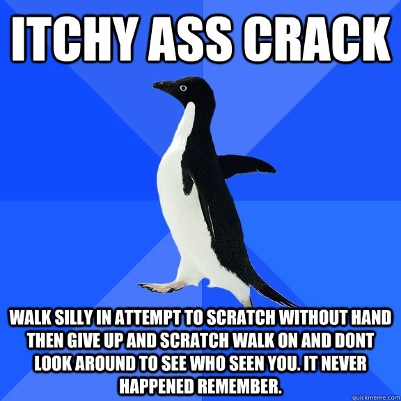Itchy ass crack Walk silly in attempt to scratch without hand then give up and scratch walk on and dont look around to see who seen you. It never happened remember.   Socially Awkward Penguin