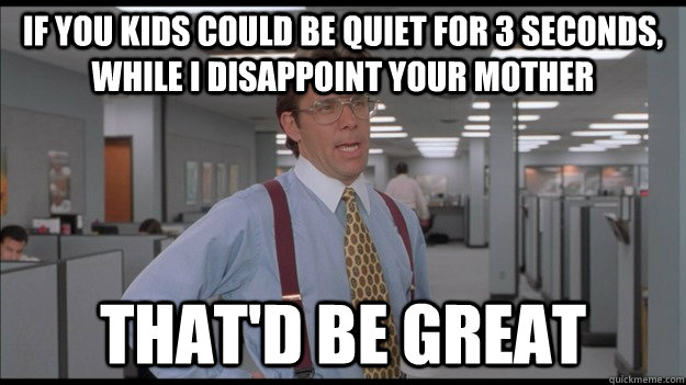 If you kids could be quiet for 3 seconds, while I disappoint your mother That'd be great - If you kids could be quiet for 3 seconds, while I disappoint your mother That'd be great  Office Space Lumbergh HD