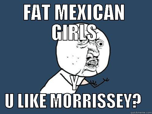 FAT MEXICAN GIRLS Y U LIKE MORRISSEY?  Y U No