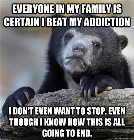Everyone in my family is certain I beat my addiction I don't even WANT to stop, even though I know how this is all going to end.  Confession Bear