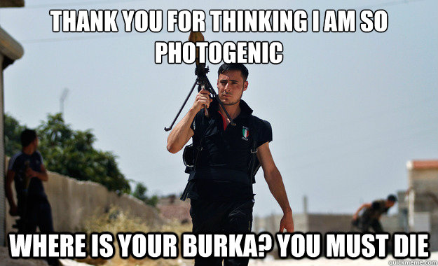 thank you for thinking i am so photogenic 
 where is your burka? you must die  Ridiculously Photogenic Syrian Rebel Fighter