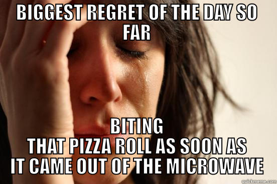 BIGGEST REGRET OF THE DAY SO FAR BITING THAT PIZZA ROLL AS SOON AS IT CAME OUT OF THE MICROWAVE First World Problems