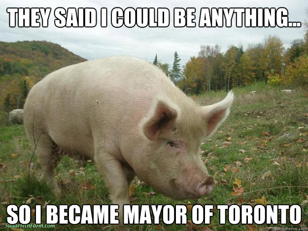 They Said i could be anything... So i became mayor of toronto  Rob Ford