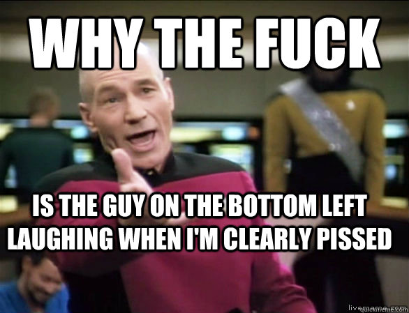 why the fuck Is the guy on the bottom left laughing when I'm clearly pissed  Annoyed Picard HD