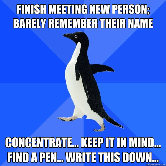 finish meeting new person; barely remember their name concentrate... keep it in mind... find a pen... write this down...  Socially Awkward Penguin
