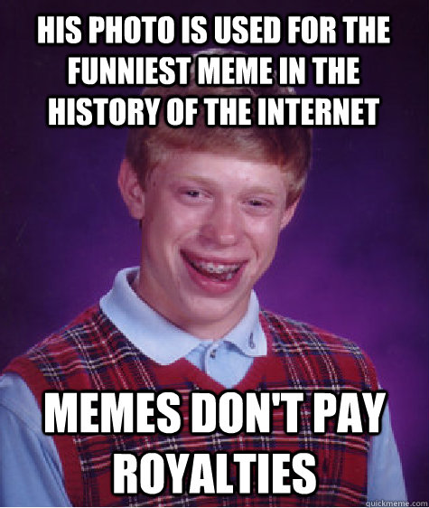 His photo is used for the funniest meme in the history of the internet memes don't pay royalties - His photo is used for the funniest meme in the history of the internet memes don't pay royalties  Bad Luck Brian