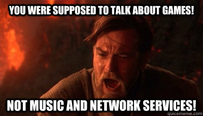 You were supposed to talk about games! Not music and network services!  Epic Fucking Obi Wan