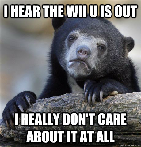 I hear the Wii U is out I really don't care about it at all  Confession Bear