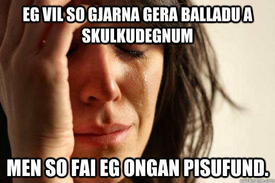eg vil so gjarna gera balladu a skulkudegnum men so fai eg ongan pisufund.  First World Problems