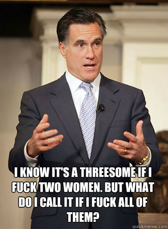  I know it's a threesome if i fuck two women. but what do i call it if i fuck all of them?  Relatable Romney