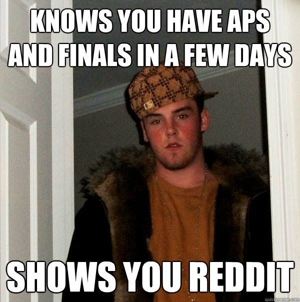 Knows you have APs and Finals in a few days Shows you Reddit  Scumbag Steve