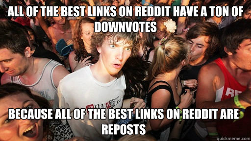 All of the best links on reddit have a ton of downvotes because all of the best links on reddit are reposts  Sudden Clarity Clarence
