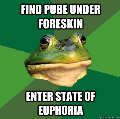 Find pube under foreskin Enter state of euphoria  Foul Bachelor Frog