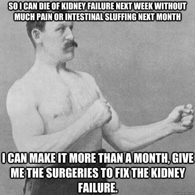 So i can die of kidney failure next week without much pain or intestinal sluffing next month  I can make it more than a month, give me the surgeries to fix the kidney failure.  overly manly man