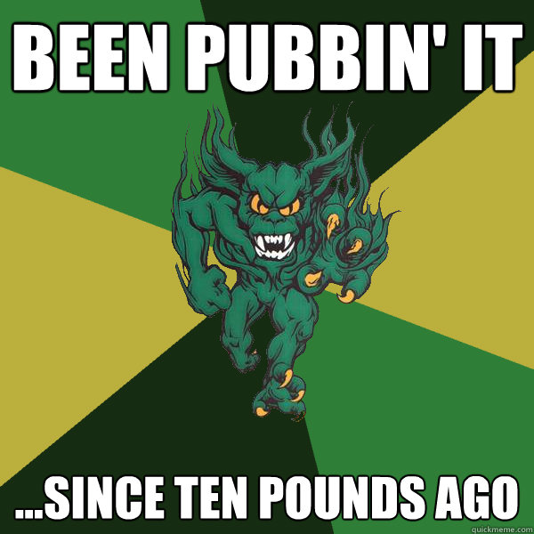 been pubbin' it ...since ten pounds ago  Green Terror