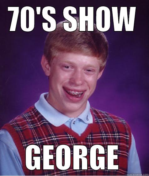 70'S SHOW GEORGE Bad Luck Brian