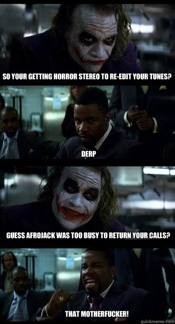 so your getting Horror stereo to re-edit your tunes? derp Guess Afrojack was too busy to return your calls? that motherfucker!  Joker with Black guy