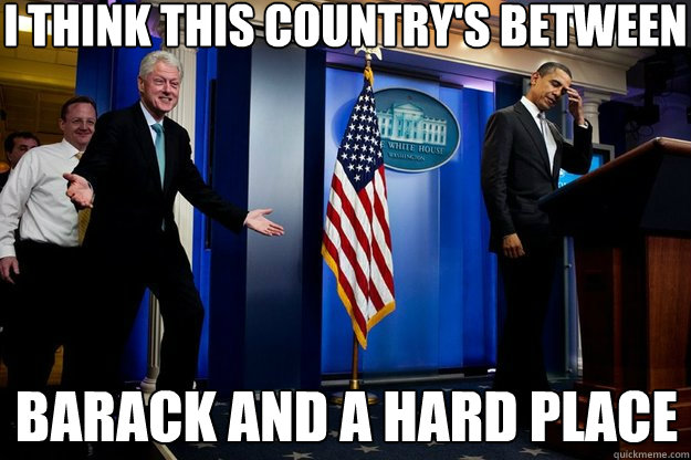 I think this country's between Barack and a hard place - I think this country's between Barack and a hard place  Inappropriate Timing Bill Clinton